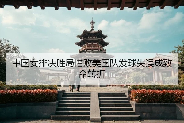 中国女排决胜局惜败美国队发球失误成致命转折